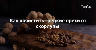 Как почистить грецкие орехи от скорлупы - 7days.ru