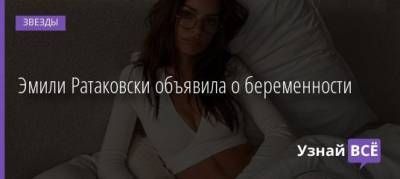 Эмили Ратаковски - Анастасия Решетова - Эмили Ратаковски объявила о беременности - uznayvse.ru