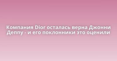 Джон Депп - Компания Dior осталась верна Джонни Деппу - и его поклонники это оценили - porosenka.net