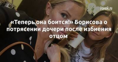 Дана Борисова - «Теперь она боится!» Борисова о потрясении дочери после избиения отцом - 7days.ru