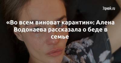 Алена Водонаева - «Во всем виноват карантин»: Алена Водонаева рассказала о беде в семье - 7days.ru