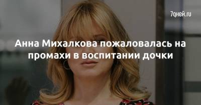 Анна Михалкова - Анна Михалкова пожаловалась на промахи в воспитании дочки - 7days.ru