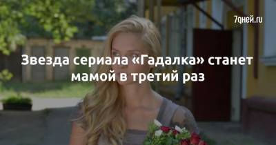 Звезда сериала «Гадалка» станет мамой в третий раз - 7days.ru