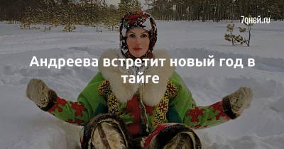 Андреева встретит новый год в тайге - 7days.ru