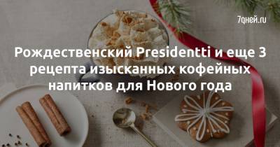 Рождественский Presidentti и еще 3 рецепта изысканных кофейных напитков для Нового года - 7days.ru