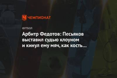 Арбитр Федотов: Песьяков выставил судью клоуном и кинул ему мяч, как кость собаке - mur.tv