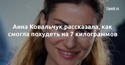 Анна Ковальчук - Анна Ковальчук рассказала, как смогла похудеть на 7 килограммов - 7days.ru