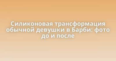 Силиконовая трансформация обычной девушки в Барби: фото до и после - porosenka.net - Santa