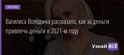 Василиса Володина - Василиса Володина рассказала, как за деньги привлечь деньги в 2021-м году - uznayvse.ru