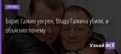 Борис Галкин - Влада Галкин - Борис Галкин уверен, Влада Галкина убили, и объяснил почему - uznayvse.ru