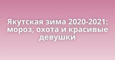 Якутская зима 2020-2021: мороз, охота и красивые девушки - porosenka.net - Якутск