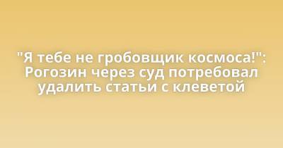 "Я тебе не гробовщик космоса!": Рогозин через суд потребовал удалить статьи с клеветой - porosenka.net