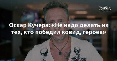 Оскар Кучера - Оскар Кучера: «Не надо делать из тех, кто победил ковид, героев» - 7days.ru