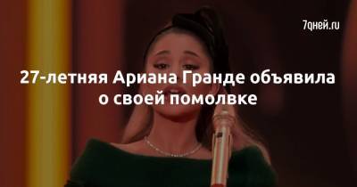 Ариана Гранде - 27-летняя Ариана Гранде объявила о своей помолвке - 7days.ru