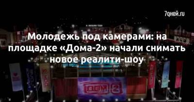 Молодежь под камерами: на площадке «Дома-2» начали снимать новое реалити-шоу - 7days.ru