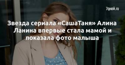Ланина Алина - Звезда сериала «СашаТаня» Алина Ланина впервые стала мамой и показала фото малыша - 7days.ru