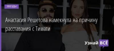 Анастасия Решетова - Анастасия Решетова намекнула на причину расставания с Тимати - uznayvse.ru
