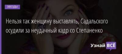 Нельзя так женщину выставлять, Садальского осудили за неудачный кадр со Степаненко - uznayvse.ru