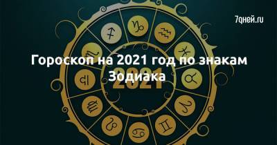 Гороскоп на 2021 год по знакам Зодиака - 7days.ru