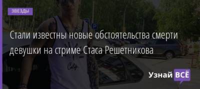Стали известны новые обстоятельства смерти девушки на стриме Стаса Решетникова - uznayvse.ru