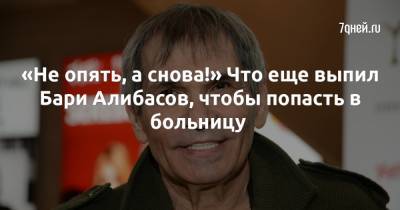 «Не опять, а снова!» Что еще выпил Бари Алибасов, чтобы попасть в больницу - 7days.ru
