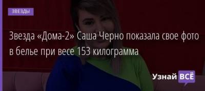 Звезда «Дома-2» Саша Черно показала свое фото в белье при весе 153 килограмма - uznayvse.ru