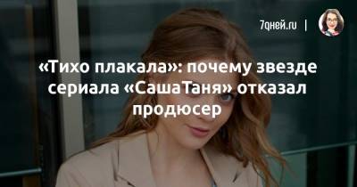 «Тихо плакала»: почему звезде сериала «СашаТаня» отказал продюсер - 7days.ru