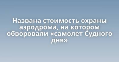 Названа стоимость охраны аэродрома, на котором обворовали «самолет Судного дня» - porosenka.net - Россия