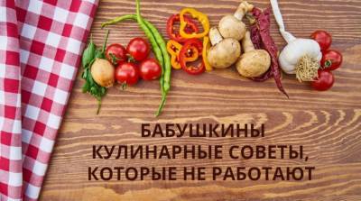 5 кулинарных советов от бабушки, которые уже не работают - e-w-e.ru