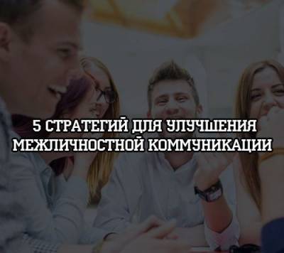 5 стратегий для улучшения межличностной коммуникации - psihologii.ru