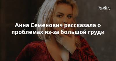 Анна Семенович - Анна Семенович рассказала о проблемах из-за большой груди - 7days.ru