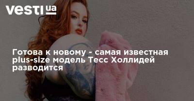 Тесс Холлидей - Готова к новому - самая известная plus-size модель Тесс Холлидей разводится - vesti.ua