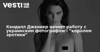 Ким Кардашьян - Calvin Klein - Estee Lauder - Кендалл Дженнер начнет работу с украинским фотографом - "королем эротики" - vesti.ua - Украина - Лос-Анджелес