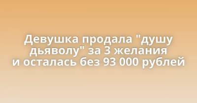 Девушка продала "душу дьяволу" за 3 желания и осталась без 93 000 рублей - porosenka.net