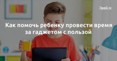 Как помочь ребенку провести время за гаджетом с пользой - 7days.ru