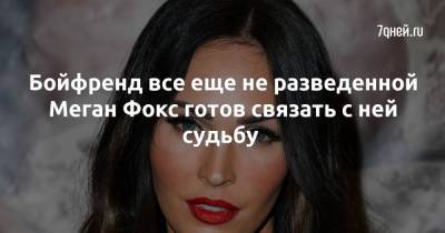 Меган Фокс - Бойфренд все еще не разведенной Меган Фокс готов связать с ней судьбу - 7days.ru