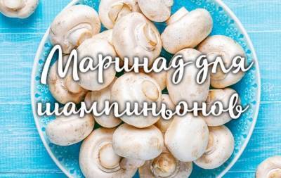 Маринад для шампиньонов: самые вкусные идеи - hochu.ua