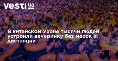 В китайском Ухане тысячи людей устроили вечеринку без масок и дистанции - vesti.ua - Китай - Украина - Ухань - провинция Хубэй