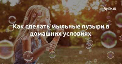 Как сделать мыльные пузыри в домашних условиях - 7days.ru