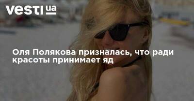 Ольга Полякова - Оля Полякова призналась, что ради красоты принимает яд - vesti.ua