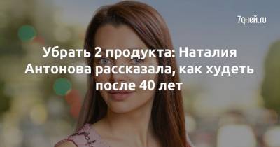 Наталия Антонова - Убрать 2 продукта: Наталия Антонова рассказала, как худеть после 40 лет - 7days.ru