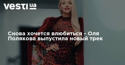 Ольга Полякова - Снова хочется влюбиться - Оля Полякова выпустила новый трек - vesti.ua - Украина