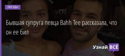 Бахтияр Алиев - Бывшая супруга певца Bahh Tee рассказала, что он ее бил - uznayvse.ru - Новосибирск