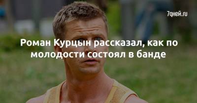 Роман Курцын - Роман Курцын рассказал, как по молодости состоял в банде - 7days.ru - Кострома