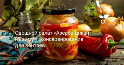 Овощной салат «Азербайджан» на зиму — консервирование для лентяев - sadogorod.club - Азербайджан
