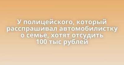 У полицейского, который расспрашивал автомобилистку о семье, хотят отсудить 100 тыс рублей - porosenka.net