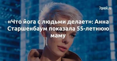 Анна Старшенбаум - «Что йога с людьми делает»: Анна Старшенбаум показала 55-летнюю маму - 7days.ru