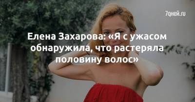 Елен Захаров - Елена Захарова: «Я с ужасом обнаружила, что растеряла половину волос» - 7days.ru