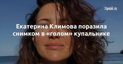 Екатерина Климова - Екатерина Климова поразила снимком в «голом» купальнике - 7days.ru