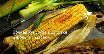 Сочная кукуруза в духовке в фольге с маслом - sadogorod.club
